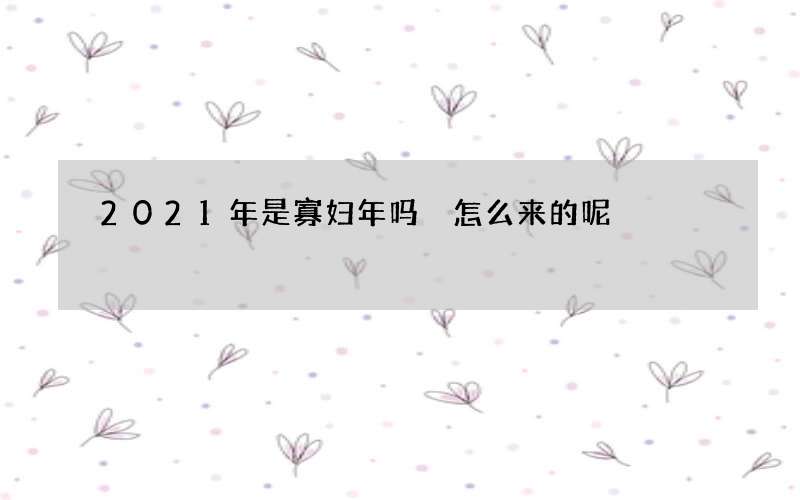 2021年是寡妇年吗 怎么来的呢